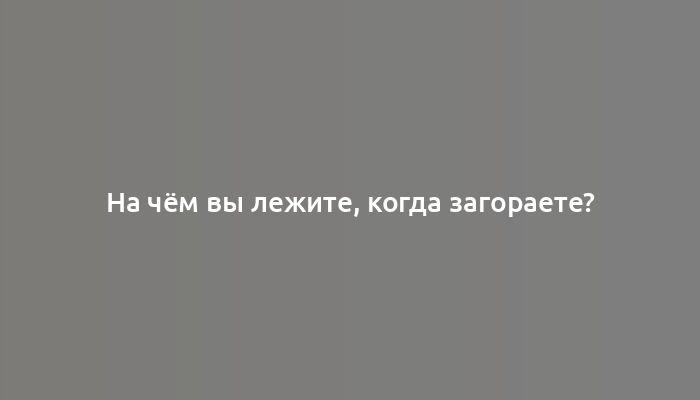 На чём вы лежите, когда загораете?