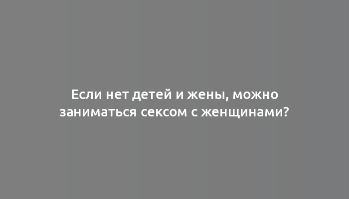 Если нет детей и жены, можно заниматься сексом с женщинами?