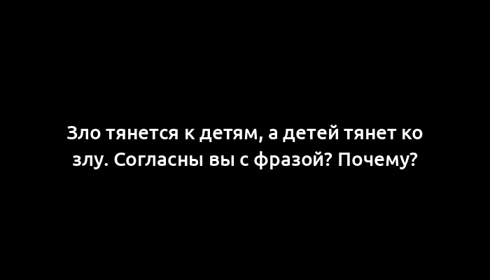 Зло тянется к детям, а детей тянет ко злу. Согласны вы с фразой? Почему?