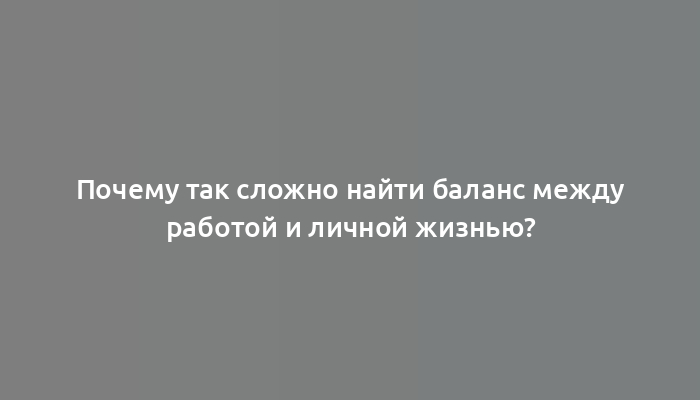 Почему так сложно найти баланс между работой и личной жизнью?