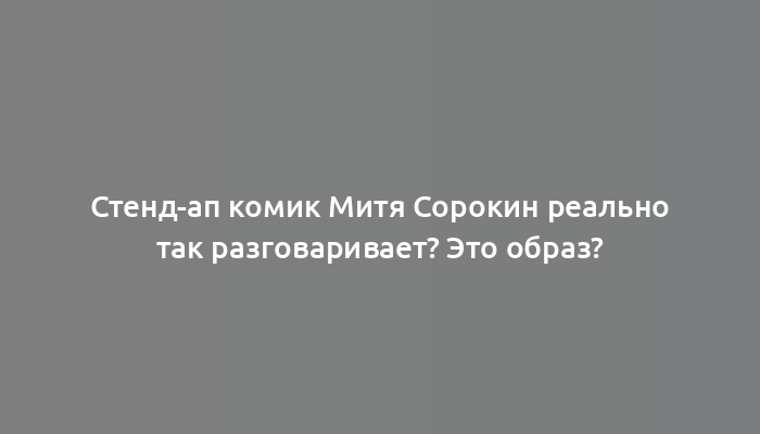 Стенд-ап комик Митя Сорокин реально так разговаривает? Это образ?