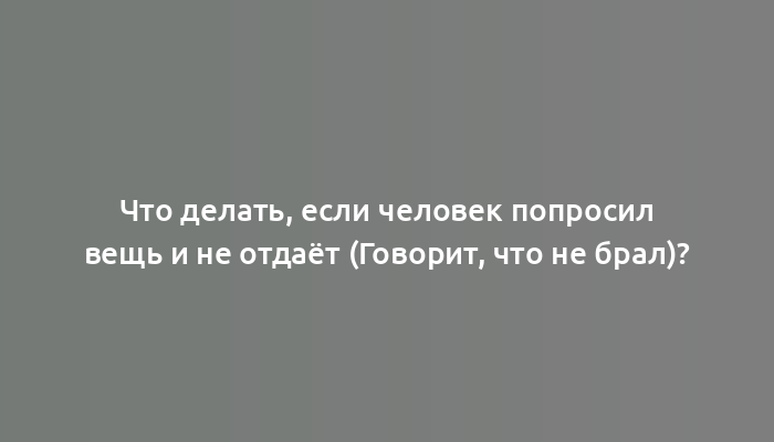 Что делать, если человек попросил вещь и не отдаёт (Говорит, что не брал)?