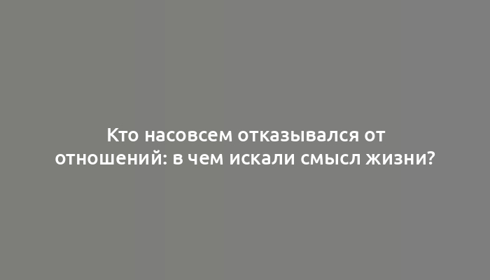 Кто насовсем отказывался от отношений: в чем искали смысл жизни?