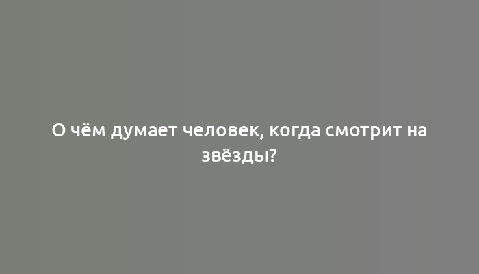 О чём думает человек, когда смотрит на звёзды?