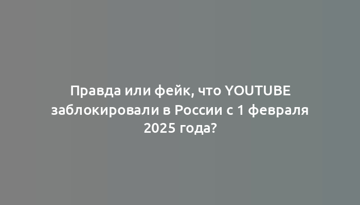 Правда или фейк, что YouTube заблокировали в России с 1 февраля 2025 года?