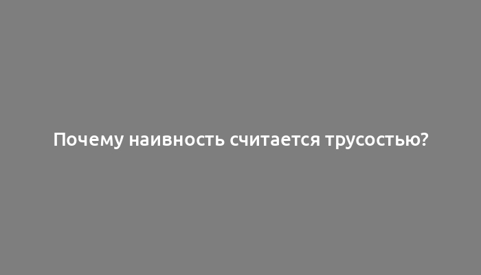 Почему наивность считается трусостью?