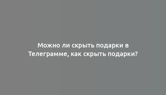 Можно ли скрыть подарки в Телеграмме, как скрыть подарки?