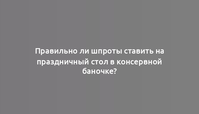 Правильно ли шпроты ставить на праздничный стол в консервной баночке?