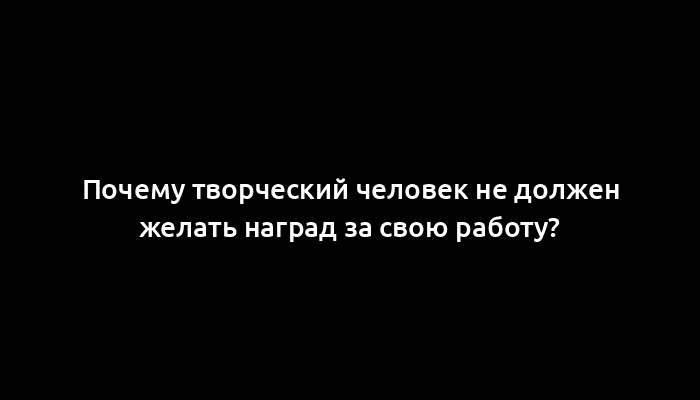 Почему творческий человек не должен желать наград за свою работу?