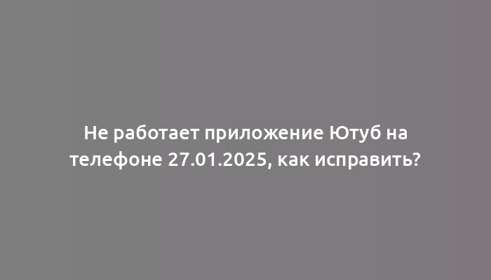 Не работает приложение Ютуб на телефоне 27.01.2025, как исправить?