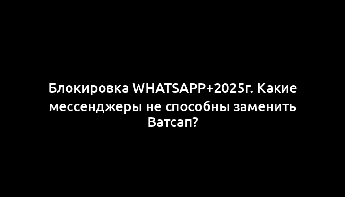 Блокировка WhatsApp+2025г. Какие мессенджеры не способны заменить Ватсап?