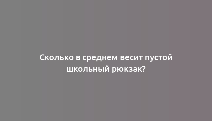 Сколько в среднем весит пустой школьный рюкзак?