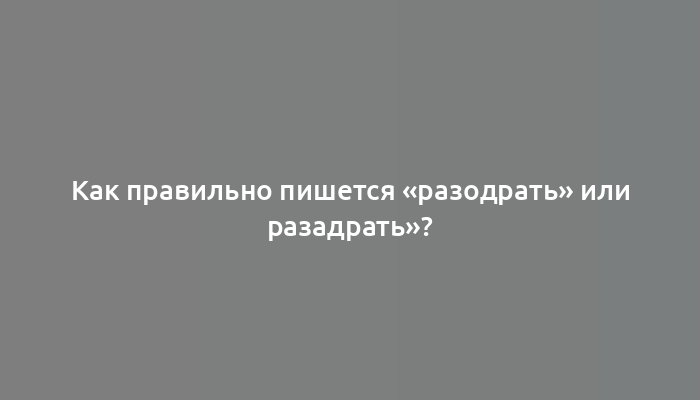 Как правильно пишется «разодрать» или разадрать»?