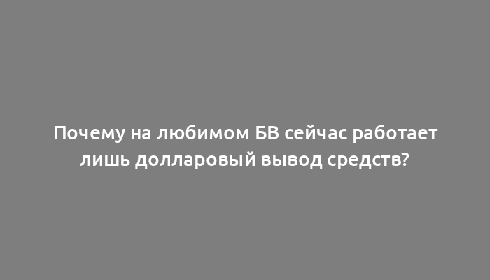 Почему на любимом БВ сейчас работает лишь долларовый вывод средств?