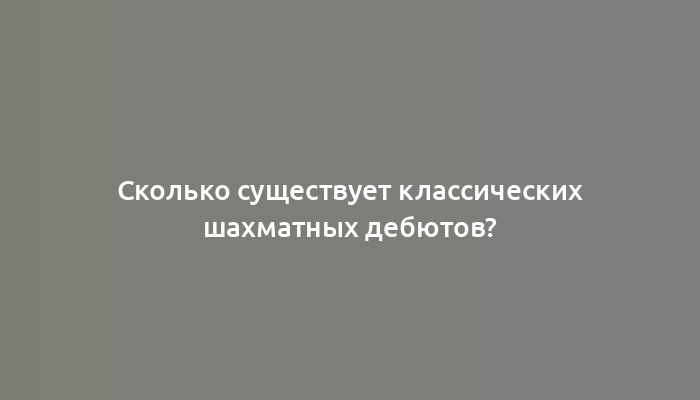 Сколько существует классических шахматных дебютов?