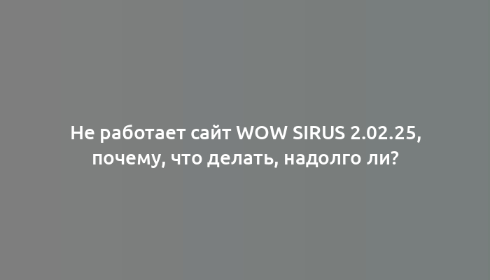 Не работает сайт WOW Sirus 2.02.25, почему, что делать, надолго ли?