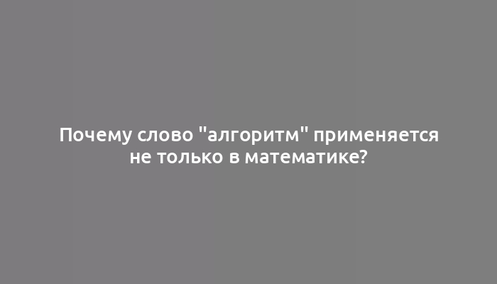 Почему слово "алгоритм" применяется не только в математике?