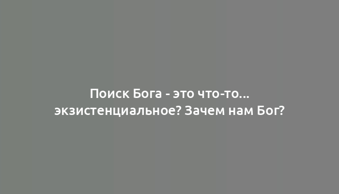 Поиск Бога - это что-то... экзистенциальное? Зачем нам Бог?