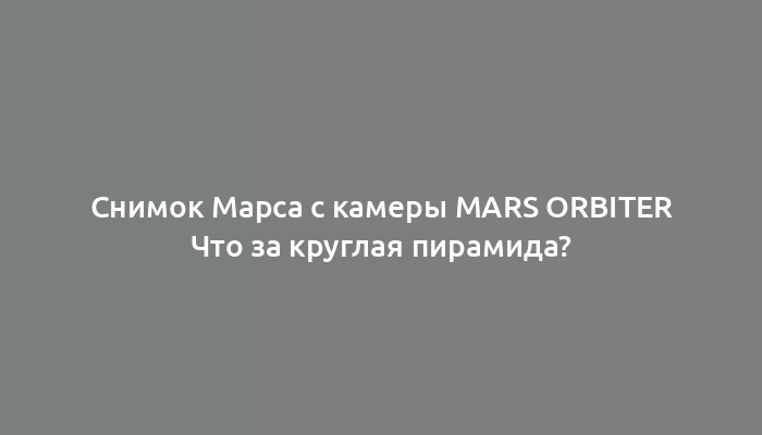 Снимок Марса с камеры Mars Orbiter Что за круглая пирамида?