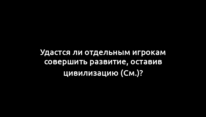 Удастся ли отдельным игрокам совершить развитие, оставив цивилизацию (cм.)?