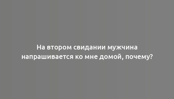 На втором свидании мужчина напрашивается ко мне домой, почему?