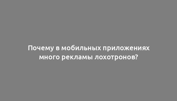 Почему в мобильных приложениях много рекламы лохотронов?