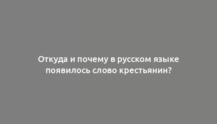 Откуда и почему в русском языке появилось слово крестьянин?