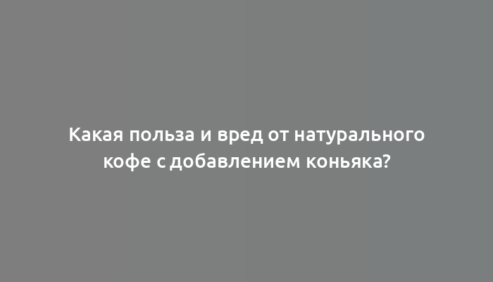 Какая польза и вред от натурального кофе с добавлением коньяка?