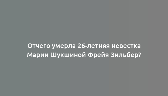 Отчего умерла 26-летняя невестка Марии Шукшиной Фрейя Зильбер?