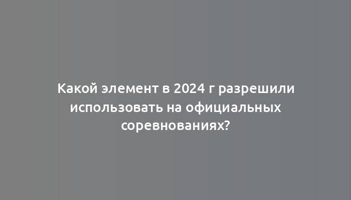 Какой элемент в 2024 г разрешили использовать на официальных соревнованиях?