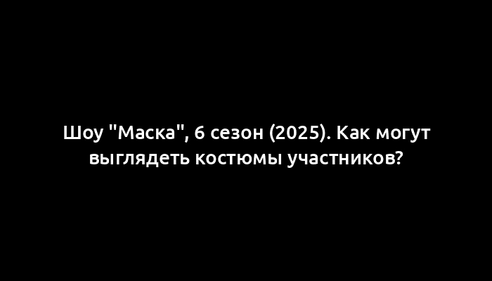 Шоу "Маска", 6 сезон (2025). Как могут выглядеть костюмы участников?