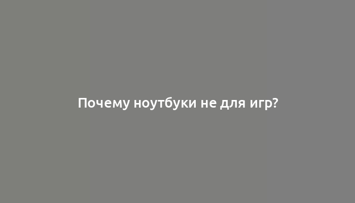 Почему ноутбуки не для игр?