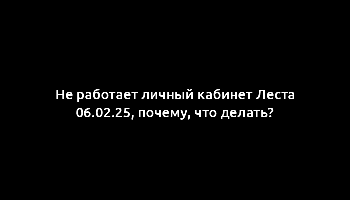 Не работает личный кабинет Леста 06.02.25, почему, что делать?