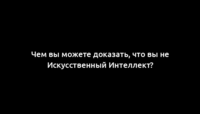 Чем вы можете доказать, что вы не Искусственный Интеллект?