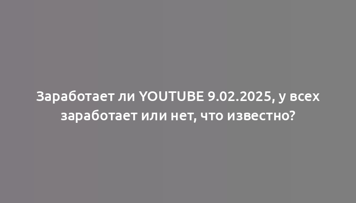 Заработает ли YouTube 9.02.2025, у всех заработает или нет, что известно?