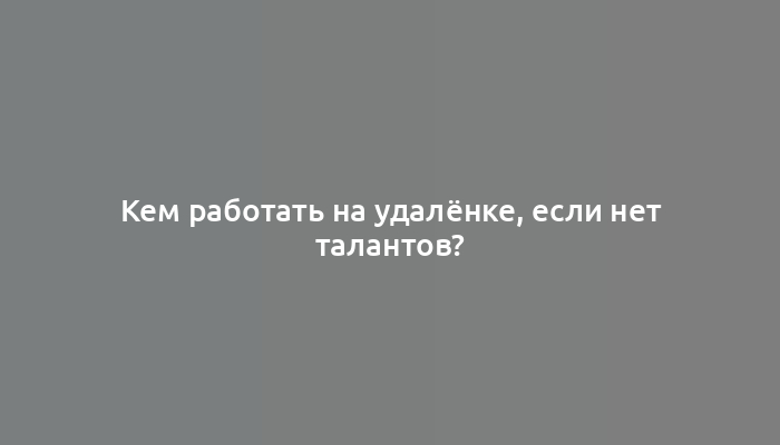 Кем работать на удалёнке, если нет талантов?