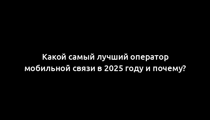 Какой самый лучший оператор мобильной связи в 2025 году и почему?