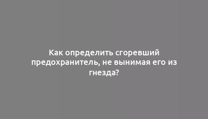 Как определить сгоревший предохранитель, не вынимая его из гнезда?