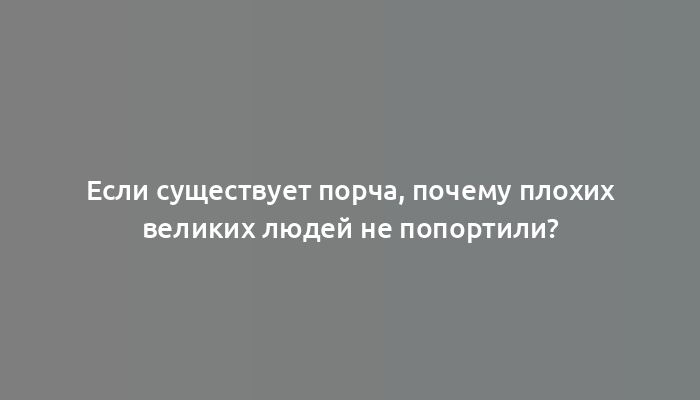 Если существует порча, почему плохих великих людей не попортили?