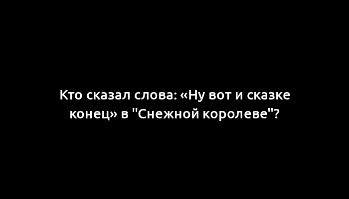 Кто сказал слова: «Ну вот и сказке конец» в "Снежной королеве"?