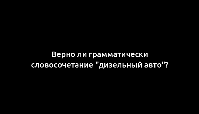 Верно ли грамматически словосочетание "дизельный авто"?