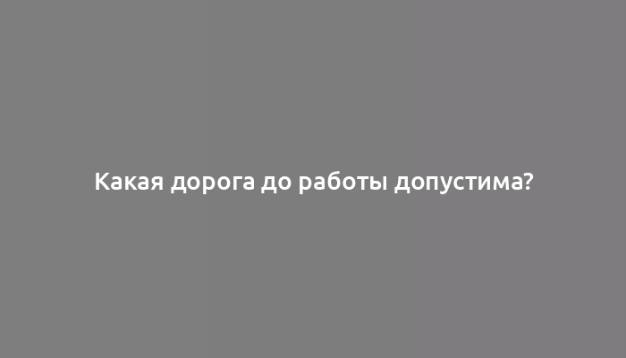 Какая дорога до работы допустима?