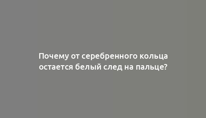 Почему от серебренного кольца остается белый след на пальце?