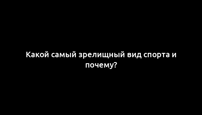 Какой самый зрелищный вид спорта и почему?