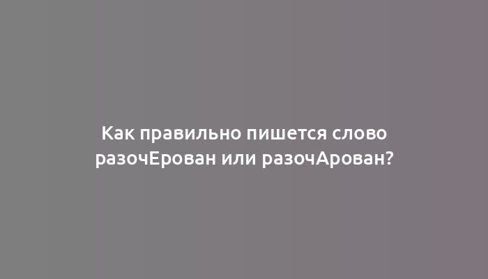 Как правильно пишется слово разочЕрован или разочАрован?