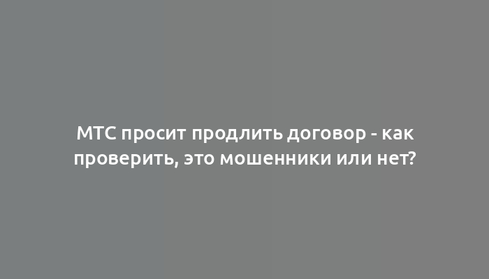 МТС просит продлить договор - как проверить, это мошенники или нет?