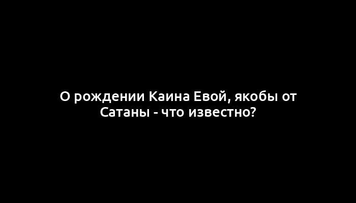 О рождении Каина Евой, якобы от Сатаны - что известно?