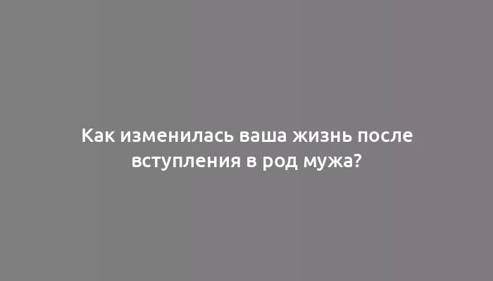 Как изменилась ваша жизнь после вступления в род мужа?