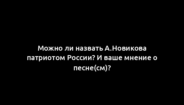 Можно ли назвать А.Новикова патриотом России? И ваше мнение о песне(см)?