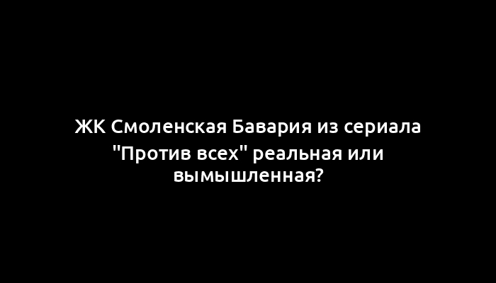 ЖК Смоленская Бавария из сериала "Против всех" реальная или вымышленная?